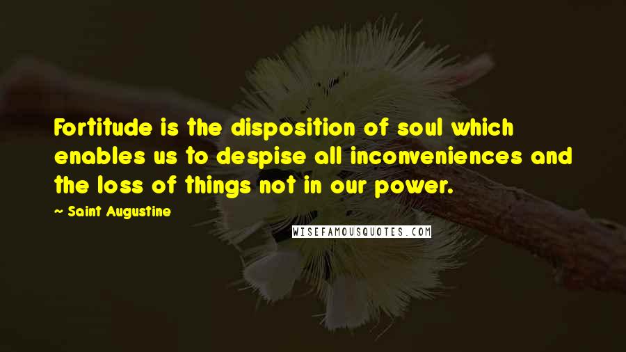 Saint Augustine Quotes: Fortitude is the disposition of soul which enables us to despise all inconveniences and the loss of things not in our power.