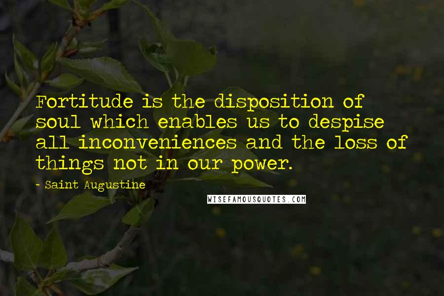 Saint Augustine Quotes: Fortitude is the disposition of soul which enables us to despise all inconveniences and the loss of things not in our power.