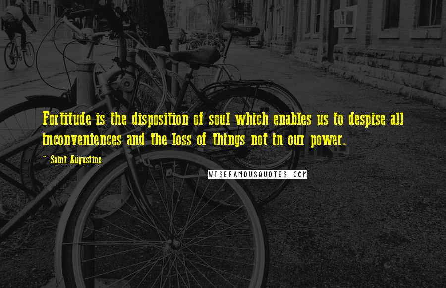 Saint Augustine Quotes: Fortitude is the disposition of soul which enables us to despise all inconveniences and the loss of things not in our power.