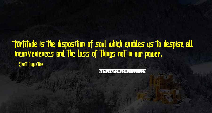 Saint Augustine Quotes: Fortitude is the disposition of soul which enables us to despise all inconveniences and the loss of things not in our power.