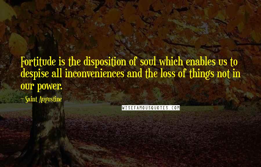 Saint Augustine Quotes: Fortitude is the disposition of soul which enables us to despise all inconveniences and the loss of things not in our power.