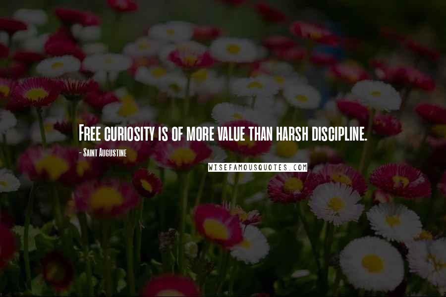 Saint Augustine Quotes: Free curiosity is of more value than harsh discipline.