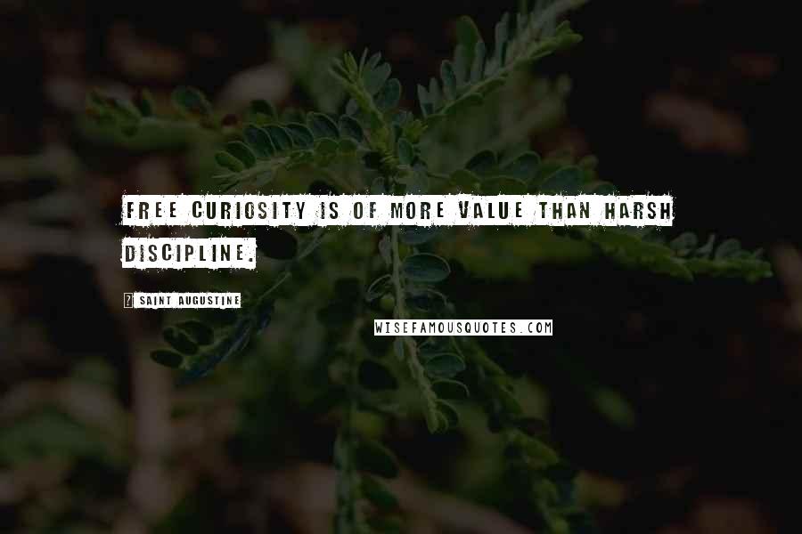 Saint Augustine Quotes: Free curiosity is of more value than harsh discipline.