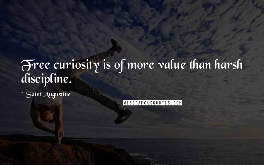 Saint Augustine Quotes: Free curiosity is of more value than harsh discipline.