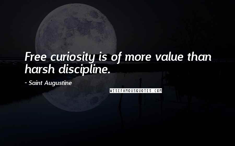 Saint Augustine Quotes: Free curiosity is of more value than harsh discipline.