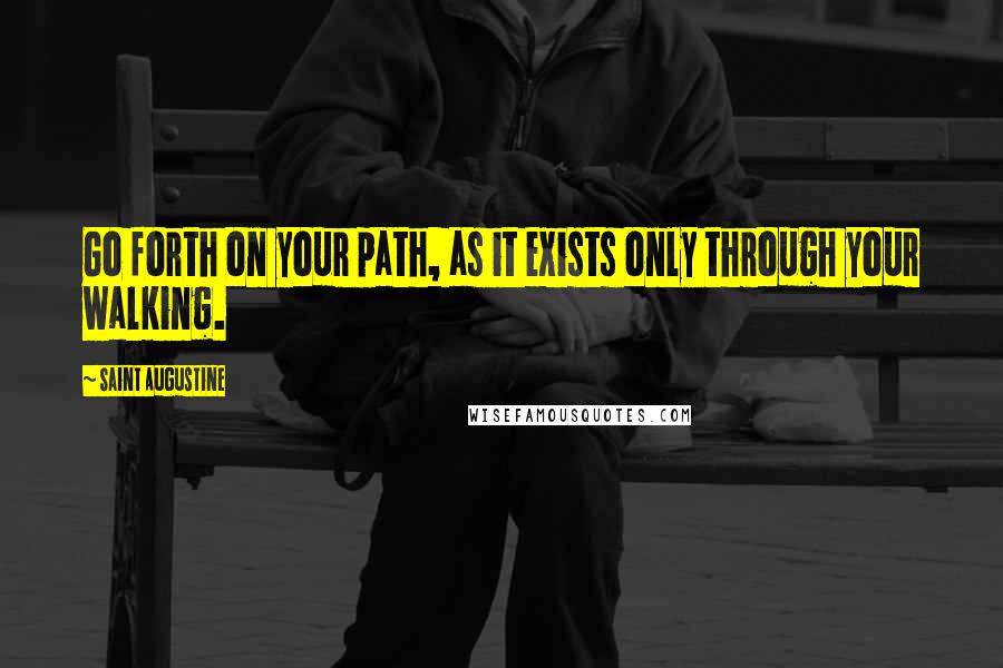 Saint Augustine Quotes: Go forth on your path, as it exists only through your walking.