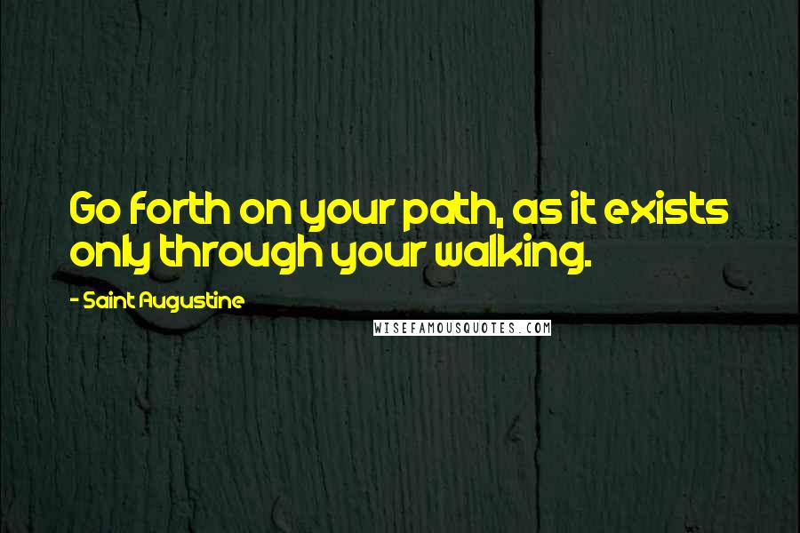 Saint Augustine Quotes: Go forth on your path, as it exists only through your walking.