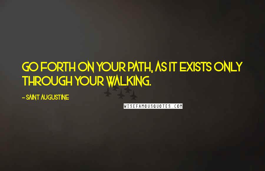 Saint Augustine Quotes: Go forth on your path, as it exists only through your walking.