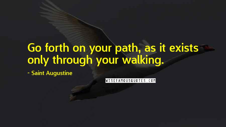 Saint Augustine Quotes: Go forth on your path, as it exists only through your walking.