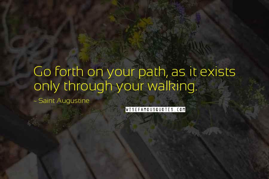 Saint Augustine Quotes: Go forth on your path, as it exists only through your walking.