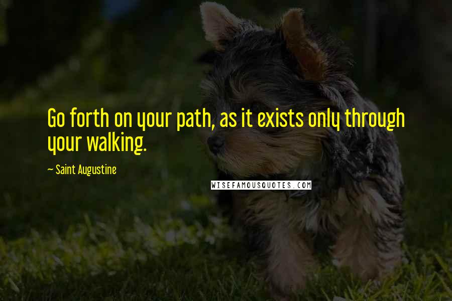 Saint Augustine Quotes: Go forth on your path, as it exists only through your walking.