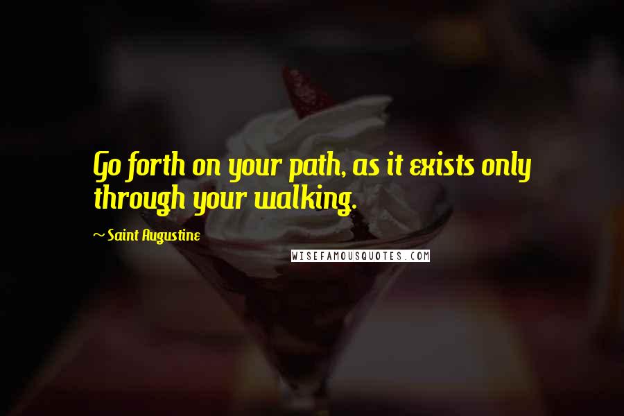 Saint Augustine Quotes: Go forth on your path, as it exists only through your walking.