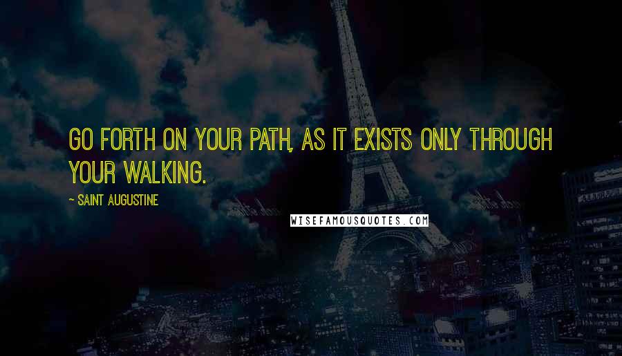 Saint Augustine Quotes: Go forth on your path, as it exists only through your walking.