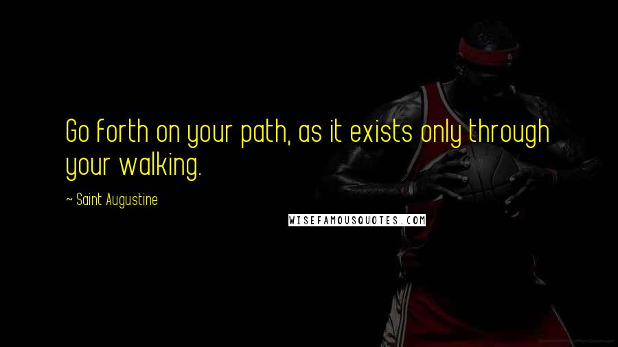 Saint Augustine Quotes: Go forth on your path, as it exists only through your walking.