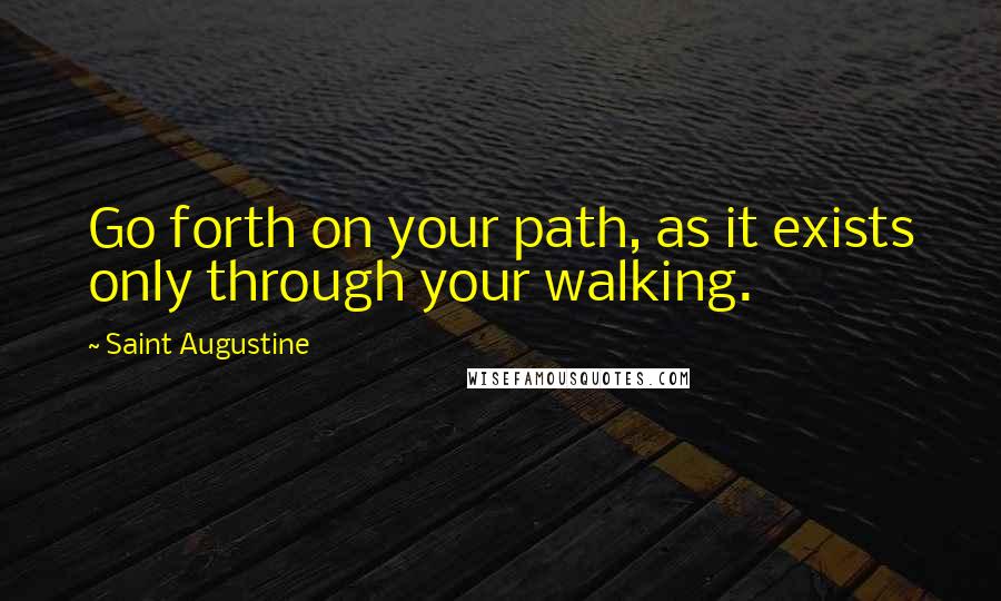 Saint Augustine Quotes: Go forth on your path, as it exists only through your walking.