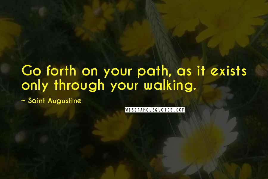 Saint Augustine Quotes: Go forth on your path, as it exists only through your walking.