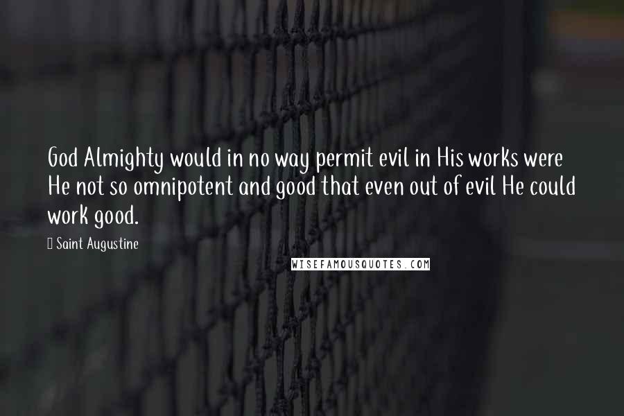 Saint Augustine Quotes: God Almighty would in no way permit evil in His works were He not so omnipotent and good that even out of evil He could work good.