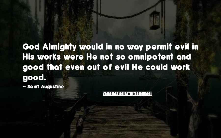 Saint Augustine Quotes: God Almighty would in no way permit evil in His works were He not so omnipotent and good that even out of evil He could work good.