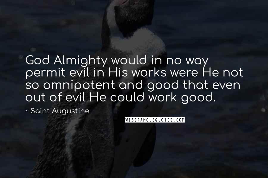 Saint Augustine Quotes: God Almighty would in no way permit evil in His works were He not so omnipotent and good that even out of evil He could work good.