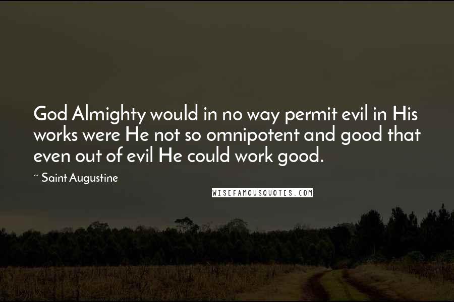 Saint Augustine Quotes: God Almighty would in no way permit evil in His works were He not so omnipotent and good that even out of evil He could work good.