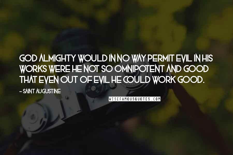 Saint Augustine Quotes: God Almighty would in no way permit evil in His works were He not so omnipotent and good that even out of evil He could work good.