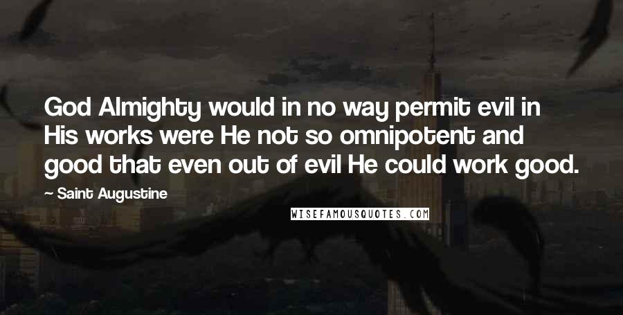 Saint Augustine Quotes: God Almighty would in no way permit evil in His works were He not so omnipotent and good that even out of evil He could work good.