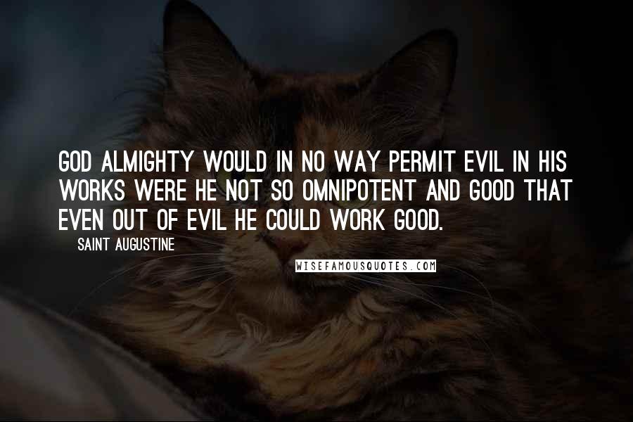 Saint Augustine Quotes: God Almighty would in no way permit evil in His works were He not so omnipotent and good that even out of evil He could work good.