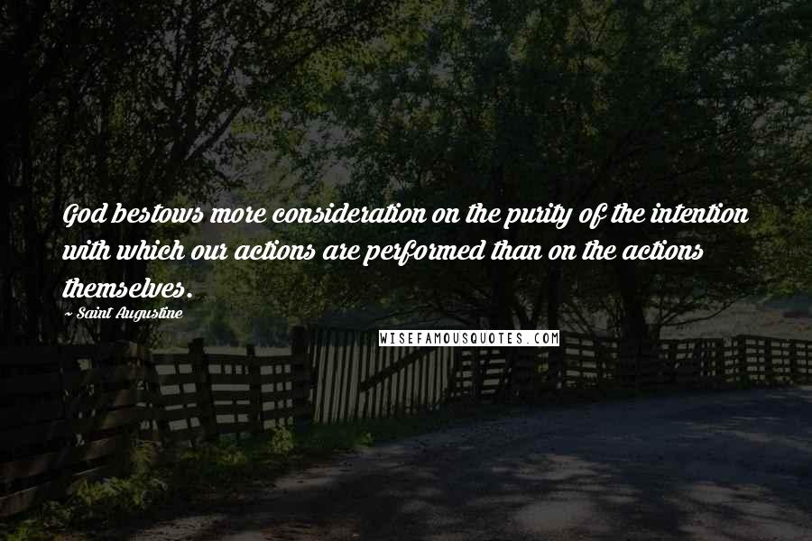 Saint Augustine Quotes: God bestows more consideration on the purity of the intention with which our actions are performed than on the actions themselves.