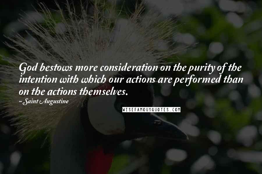 Saint Augustine Quotes: God bestows more consideration on the purity of the intention with which our actions are performed than on the actions themselves.