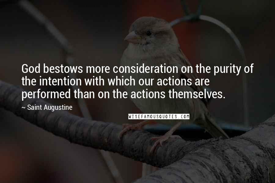 Saint Augustine Quotes: God bestows more consideration on the purity of the intention with which our actions are performed than on the actions themselves.