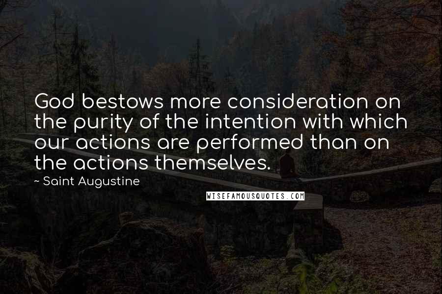 Saint Augustine Quotes: God bestows more consideration on the purity of the intention with which our actions are performed than on the actions themselves.