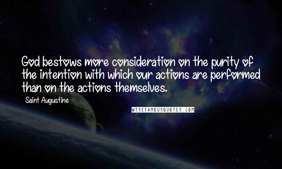 Saint Augustine Quotes: God bestows more consideration on the purity of the intention with which our actions are performed than on the actions themselves.