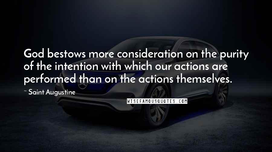 Saint Augustine Quotes: God bestows more consideration on the purity of the intention with which our actions are performed than on the actions themselves.