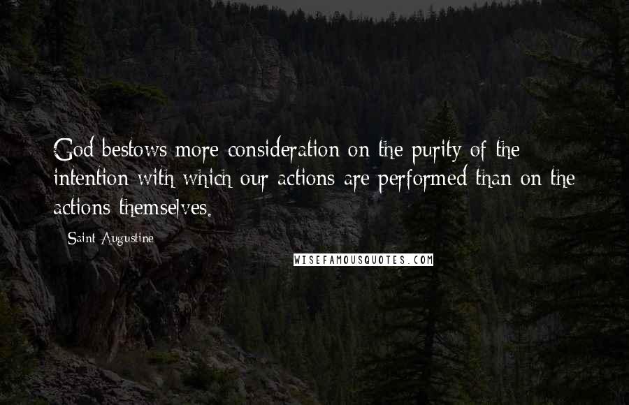 Saint Augustine Quotes: God bestows more consideration on the purity of the intention with which our actions are performed than on the actions themselves.
