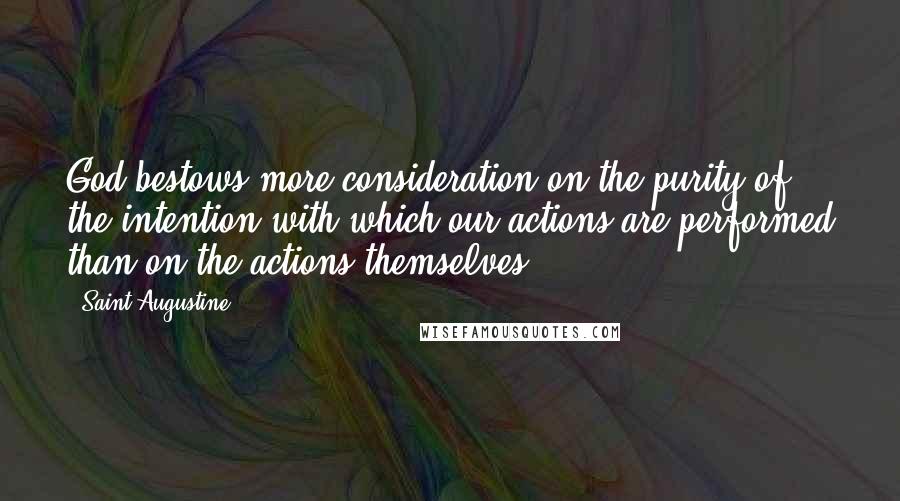Saint Augustine Quotes: God bestows more consideration on the purity of the intention with which our actions are performed than on the actions themselves.