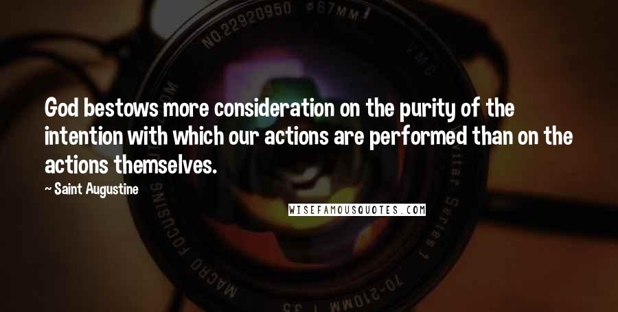 Saint Augustine Quotes: God bestows more consideration on the purity of the intention with which our actions are performed than on the actions themselves.