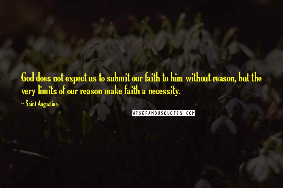 Saint Augustine Quotes: God does not expect us to submit our faith to him without reason, but the very limits of our reason make faith a necessity.