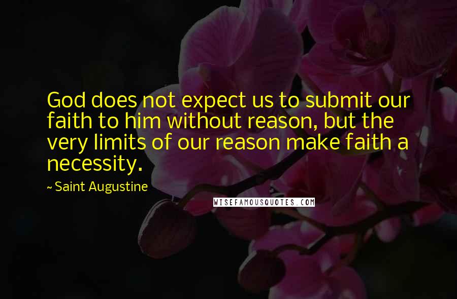 Saint Augustine Quotes: God does not expect us to submit our faith to him without reason, but the very limits of our reason make faith a necessity.