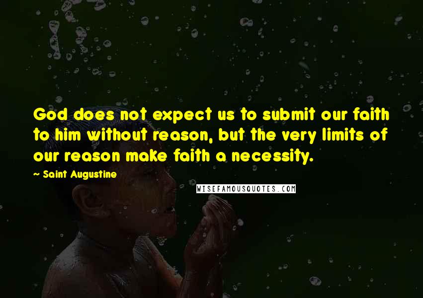 Saint Augustine Quotes: God does not expect us to submit our faith to him without reason, but the very limits of our reason make faith a necessity.