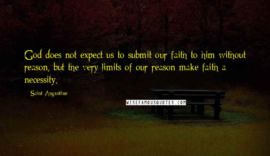 Saint Augustine Quotes: God does not expect us to submit our faith to him without reason, but the very limits of our reason make faith a necessity.