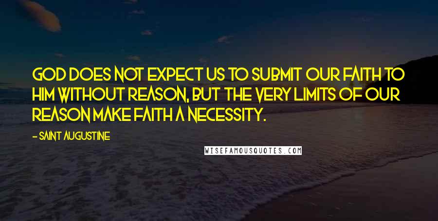 Saint Augustine Quotes: God does not expect us to submit our faith to him without reason, but the very limits of our reason make faith a necessity.