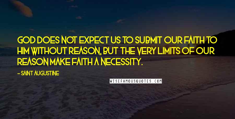 Saint Augustine Quotes: God does not expect us to submit our faith to him without reason, but the very limits of our reason make faith a necessity.