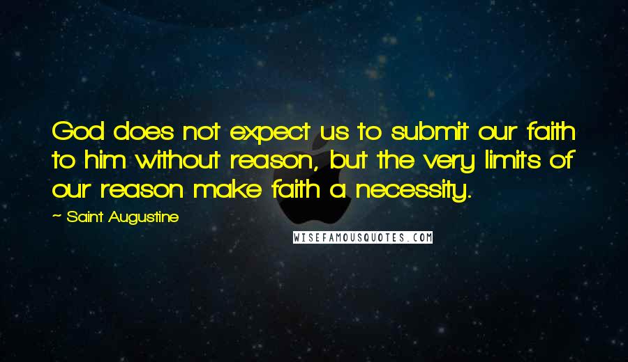 Saint Augustine Quotes: God does not expect us to submit our faith to him without reason, but the very limits of our reason make faith a necessity.