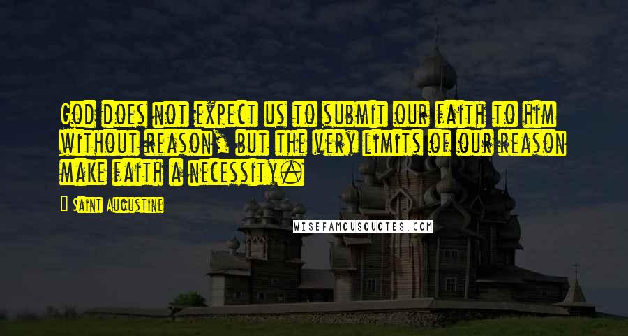 Saint Augustine Quotes: God does not expect us to submit our faith to him without reason, but the very limits of our reason make faith a necessity.