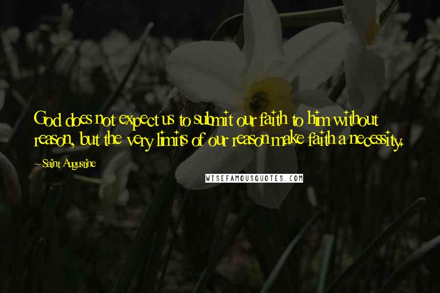 Saint Augustine Quotes: God does not expect us to submit our faith to him without reason, but the very limits of our reason make faith a necessity.