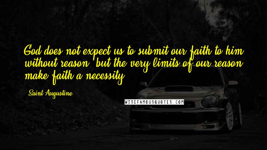 Saint Augustine Quotes: God does not expect us to submit our faith to him without reason, but the very limits of our reason make faith a necessity.