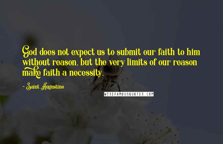 Saint Augustine Quotes: God does not expect us to submit our faith to him without reason, but the very limits of our reason make faith a necessity.