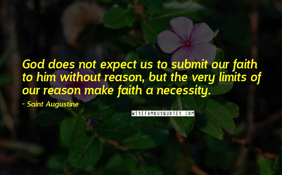 Saint Augustine Quotes: God does not expect us to submit our faith to him without reason, but the very limits of our reason make faith a necessity.