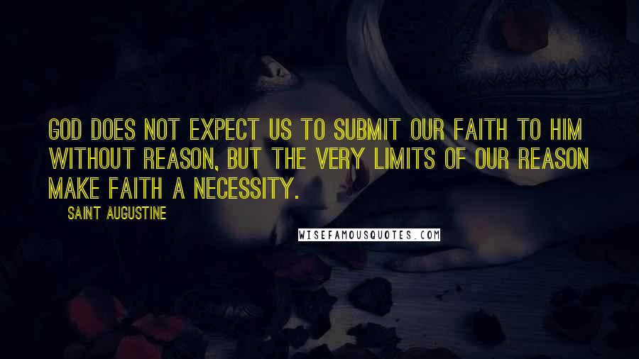 Saint Augustine Quotes: God does not expect us to submit our faith to him without reason, but the very limits of our reason make faith a necessity.