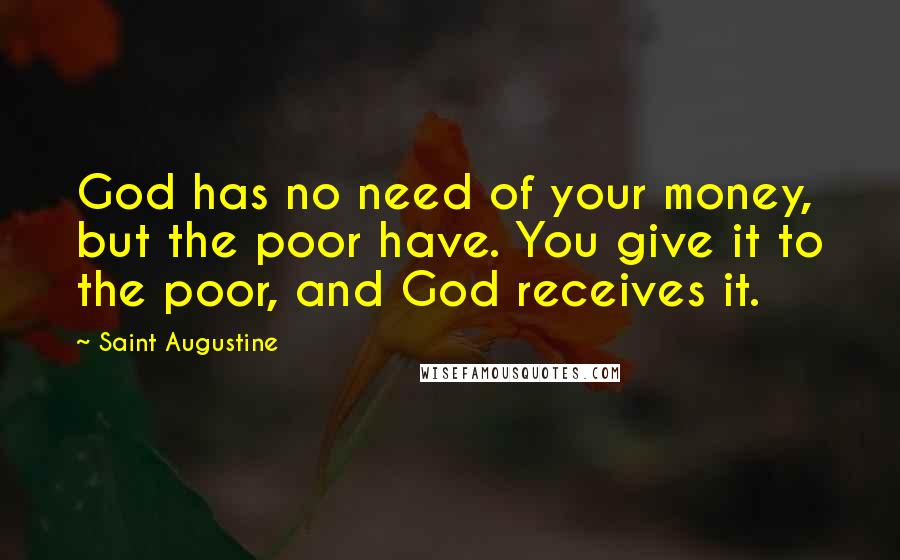 Saint Augustine Quotes: God has no need of your money, but the poor have. You give it to the poor, and God receives it.